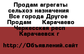 Продам агрегаты сельхоз назначения - Все города Другое » Продам   . Карачаево-Черкесская респ.,Карачаевск г.